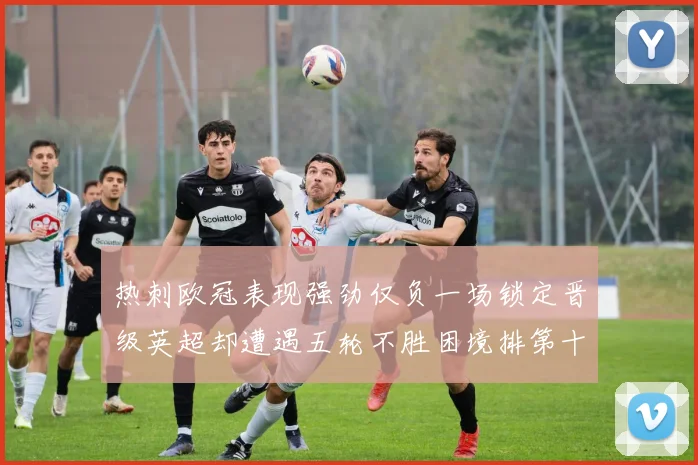 热刺欧冠表现强劲仅负一场锁定晋级英超却遭遇五轮不胜困境排第十四
