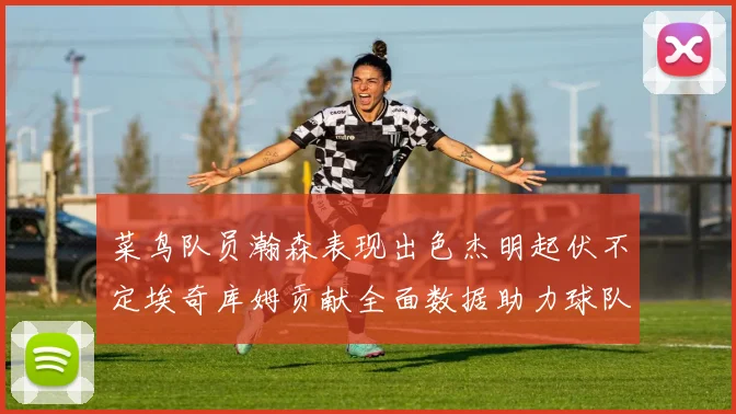 菜鸟队员瀚森表现出色杰明起伏不定埃奇库姆贡献全面数据助力球队