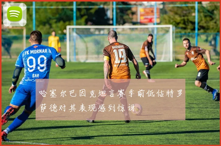 哈塞尔巴因克坦言赛季前低估特罗萨德对其表现感到惊讶