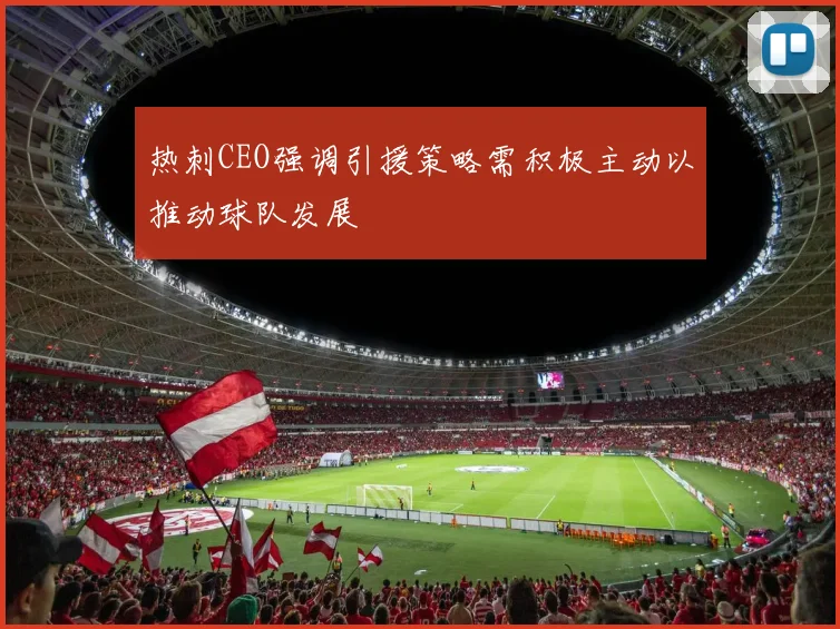 热刺CEO强调引援策略需积极主动以推动球队发展