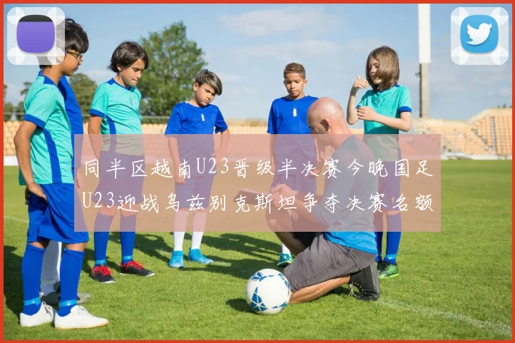 同半区越南U23晋级半决赛今晚国足U23迎战乌兹别克斯坦争夺决赛名额
