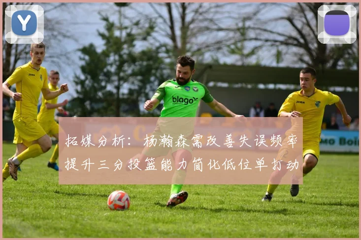 拓媒分析：杨瀚森需改善失误频率提升三分投篮能力简化低位单打动作