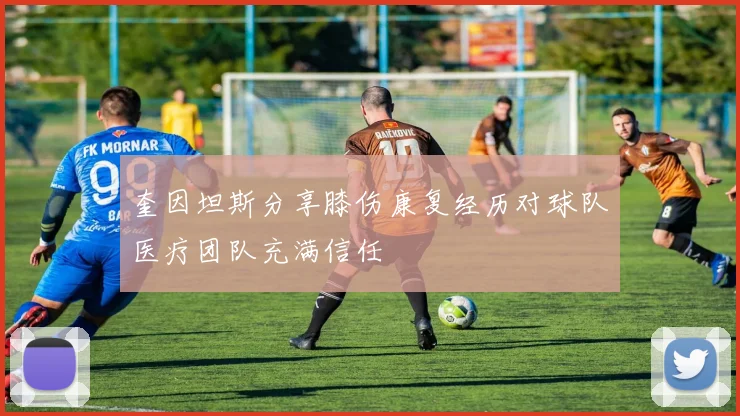 奎因坦斯分享膝伤康复经历对球队医疗团队充满信任