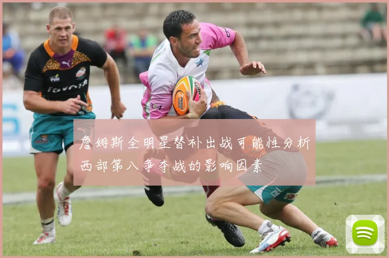 詹姆斯全明星替补出战可能性分析西部第八争夺战的影响因素