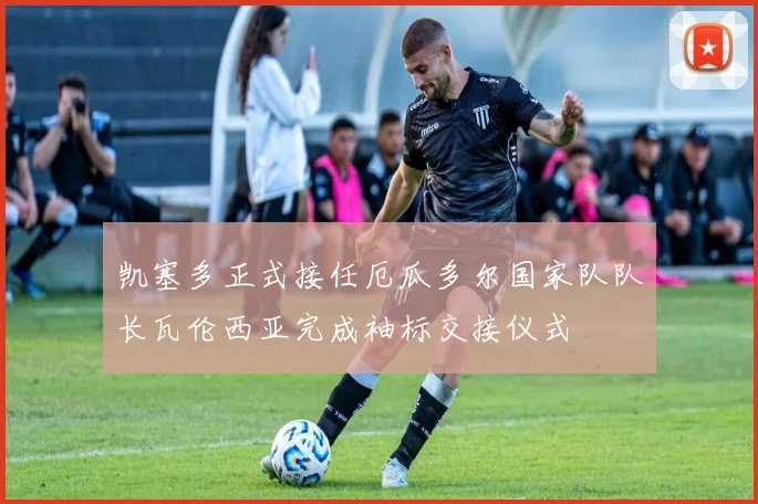 凯塞多正式接任厄瓜多尔国家队队长瓦伦西亚完成袖标交接仪式