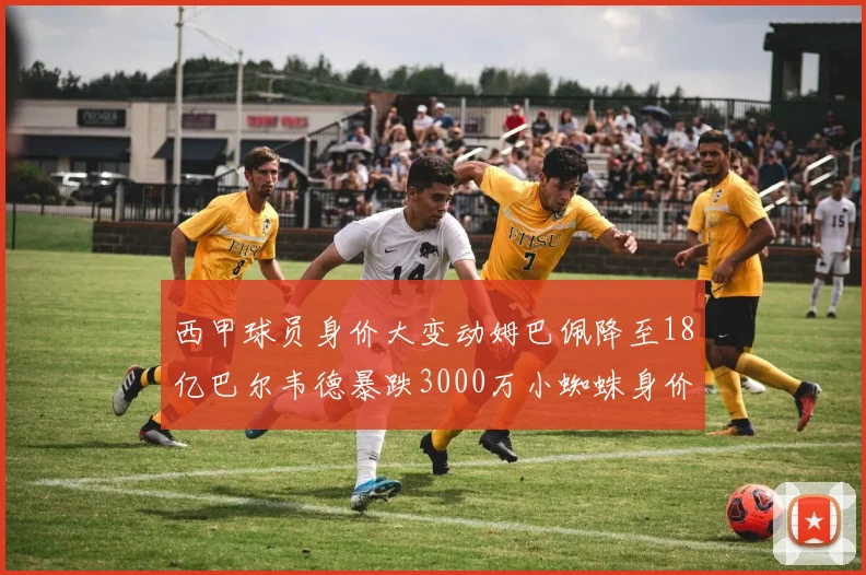 西甲球员身价大变动姆巴佩降至18亿巴尔韦德暴跌3000万小蜘蛛身价达1亿