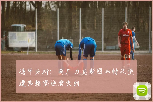 德甲分析：药厂力克斯图加特汉堡遭弗赖堡逆袭失利
