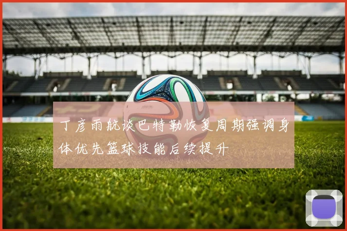 丁彦雨航谈巴特勒恢复周期强调身体优先篮球技能后续提升