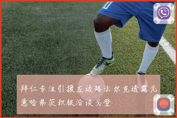拜仁专注引援左边路法尔克透露无意哈弗茨积极洽谈戈登