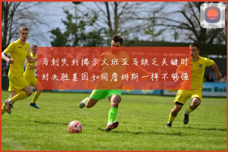 马刺失利揭示文班亚马缺乏关键时刻决胜基因如同詹姆斯一样不够强势