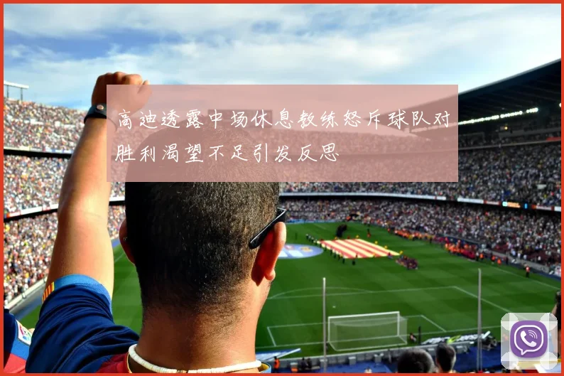 高迪透露中场休息教练怒斥球队对胜利渴望不足引发反思